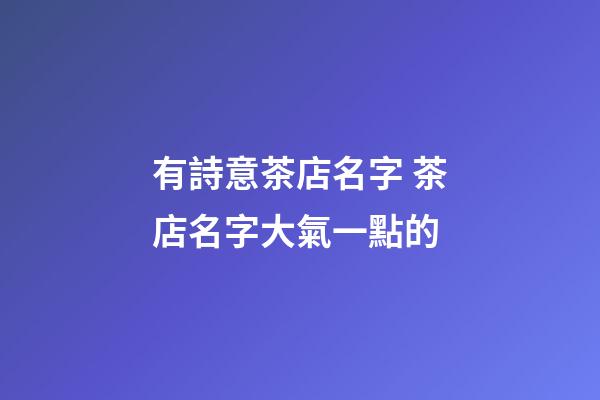 有詩意茶店名字 茶店名字大氣一點的-第1張-店鋪起名-玄機派